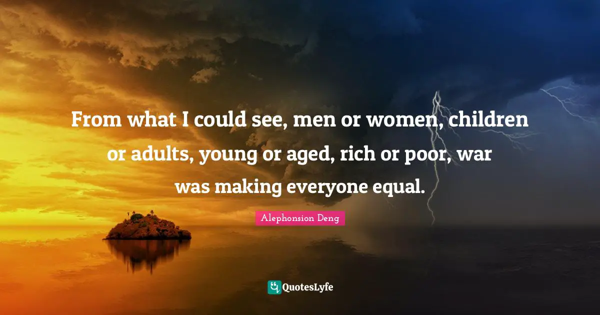 From what I could see, men or women, children or adults, young or aged, rich or poor, war was making everyone equal.