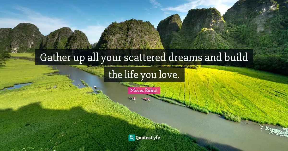 Gather up all your scattered dreams and build the life you love.