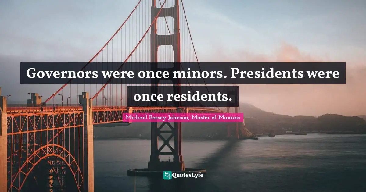 Governors were once minors. Presidents were once residents.