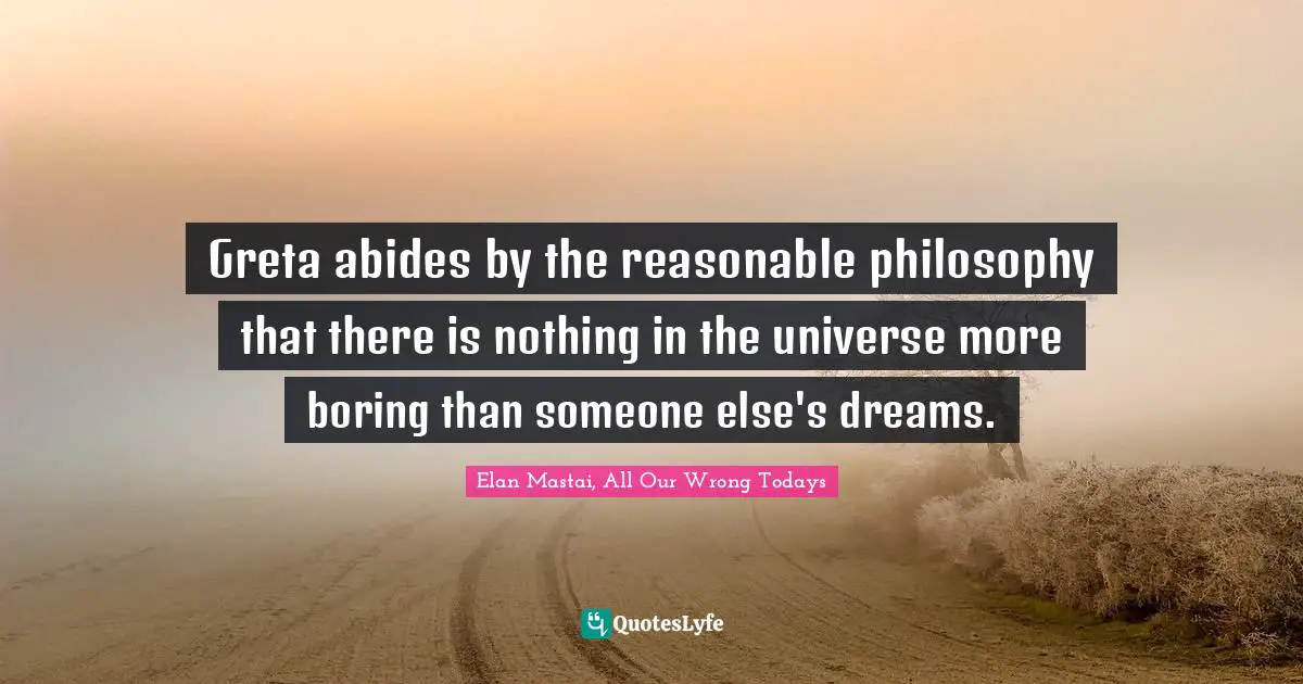 Greta abides by the reasonable philosophy that there is nothing in the universe more boring than someone else's dreams.