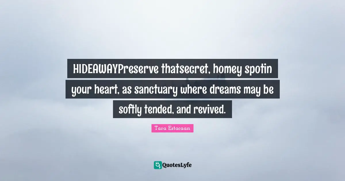 HIDEAWAYPreserve thatsecret, homey spotin your heart, as sanctuary where dreams may be softly tended, and revived.