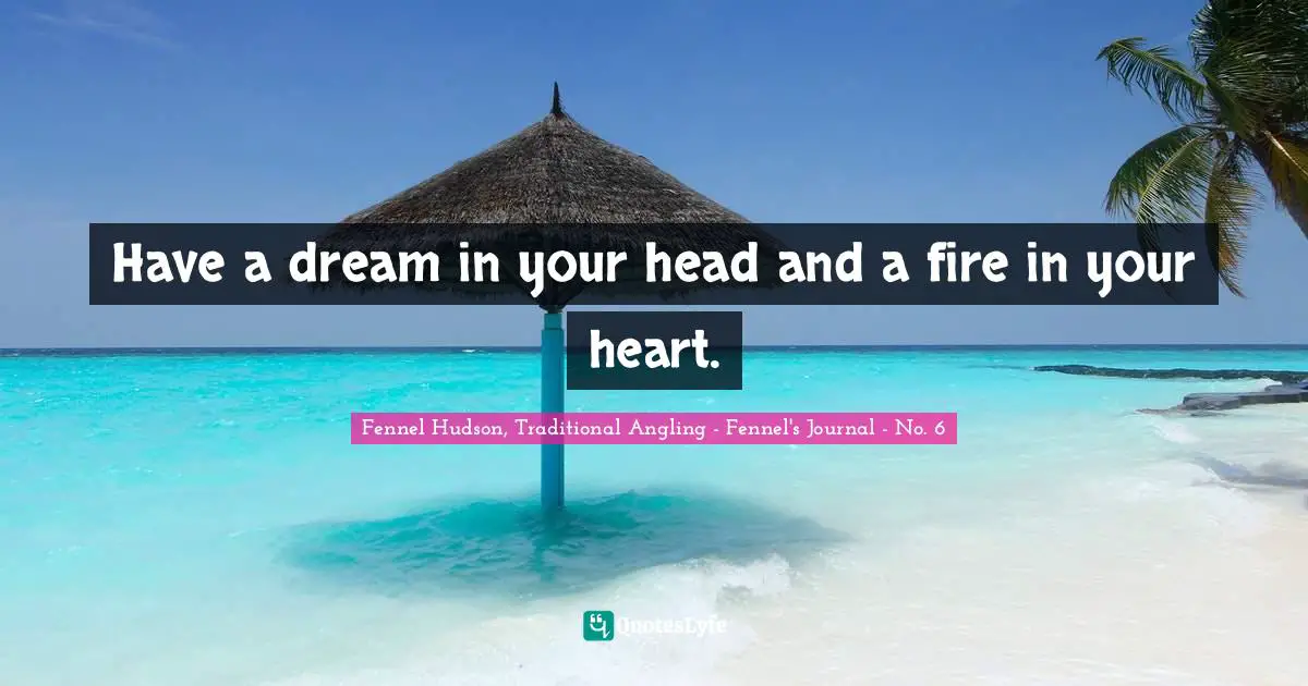 Fennel Hudson, Traditional Angling - Fennel's Journal - No. 6 Quotes: Have a dream in your head and a fire in your heart.