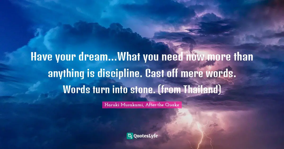 Have your dream...What you need now more than anything is discipline. Cast off mere words. Words turn into stone. (from Thailand)