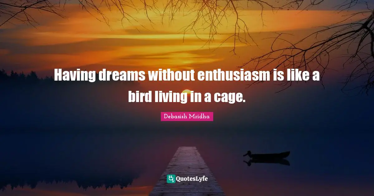 Having dreams without enthusiasm is like a bird living in a cage.