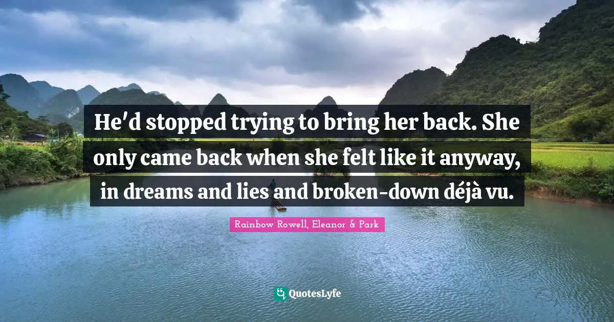 Rainbow Rowell, Eleanor & Park Quotes: "He'd stopped trying to bring her back. She only came back when she felt like it anyway, in dreams and lies and broken-down déjà vu."