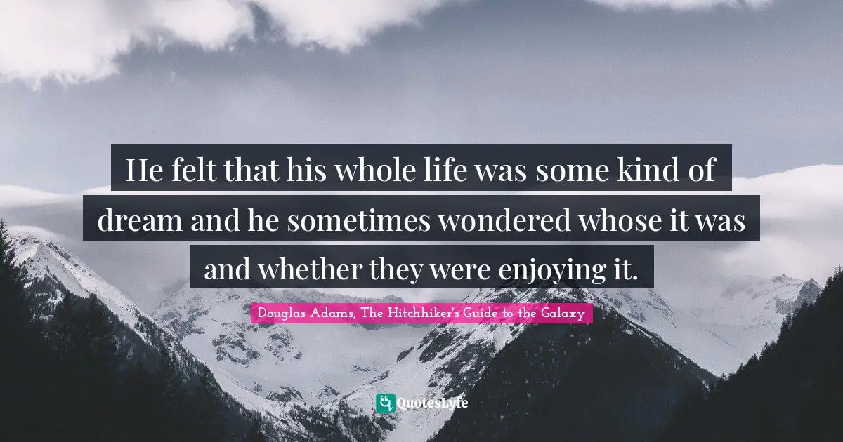 He felt that his whole life was some kind of dream and he sometimes wondered whose it was and whether they were enjoying it.