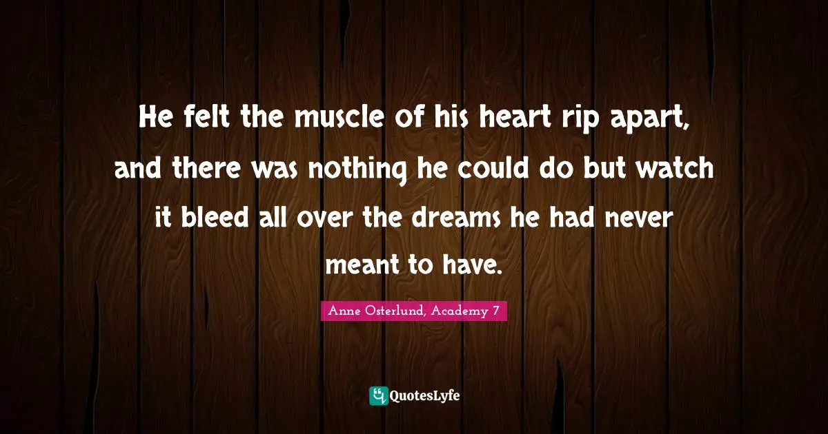 He felt the muscle of his heart rip apart, and there was nothing he could do but watch it bleed all over the dreams he had never meant to have.