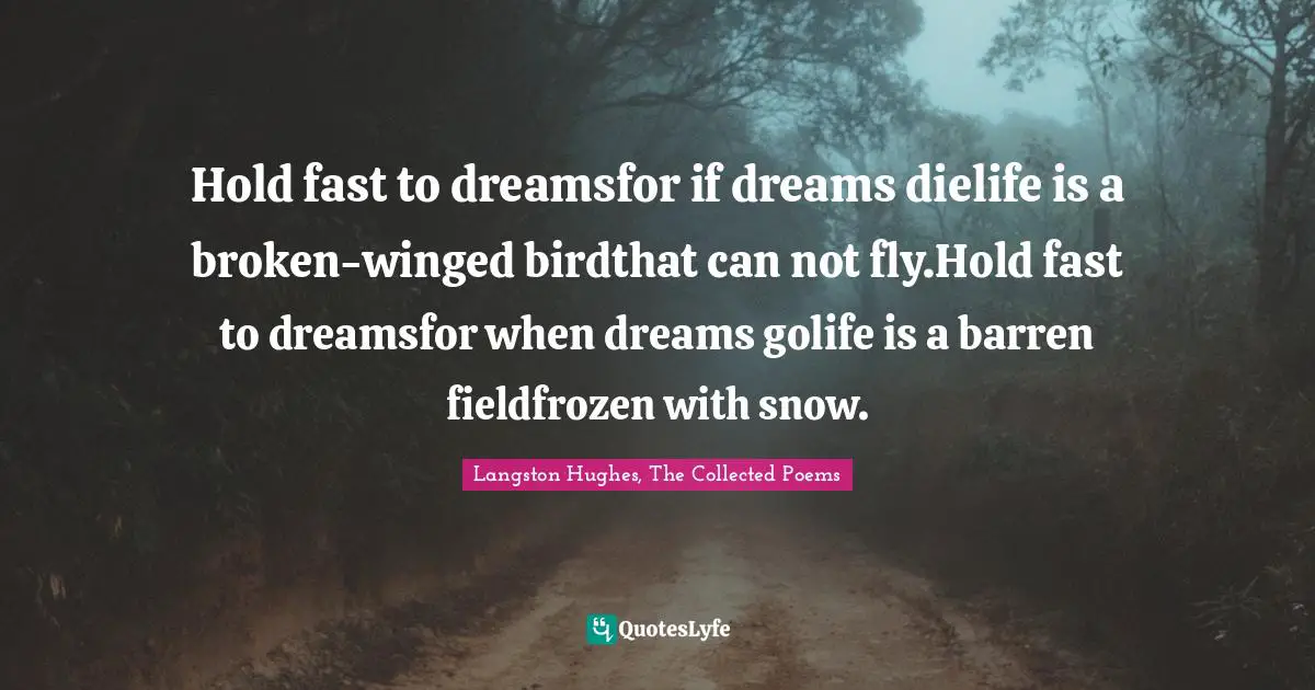 Hold fast to dreamsfor if dreams dielife is a broken-winged birdthat can not fly.Hold fast to dreamsfor when dreams golife is a barren fieldfrozen with snow.