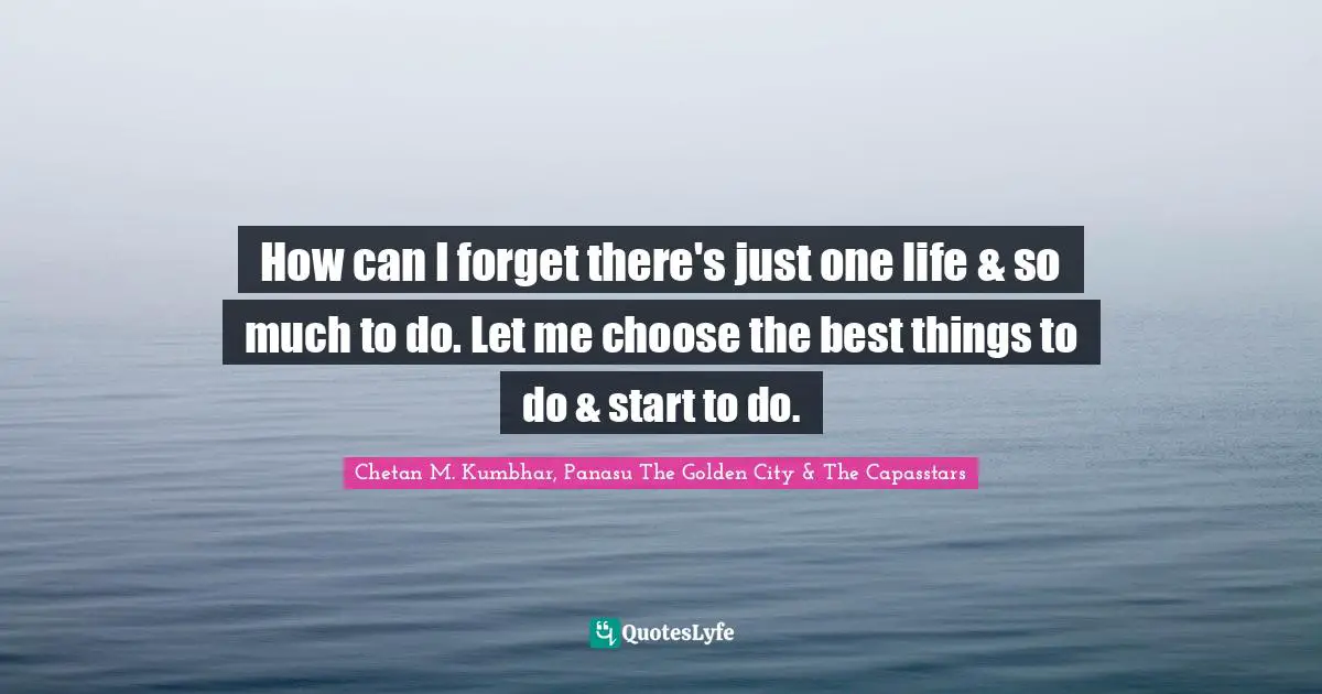 How can I forget there's just one life & so much to do. Let me choose the best things to do & start to do.