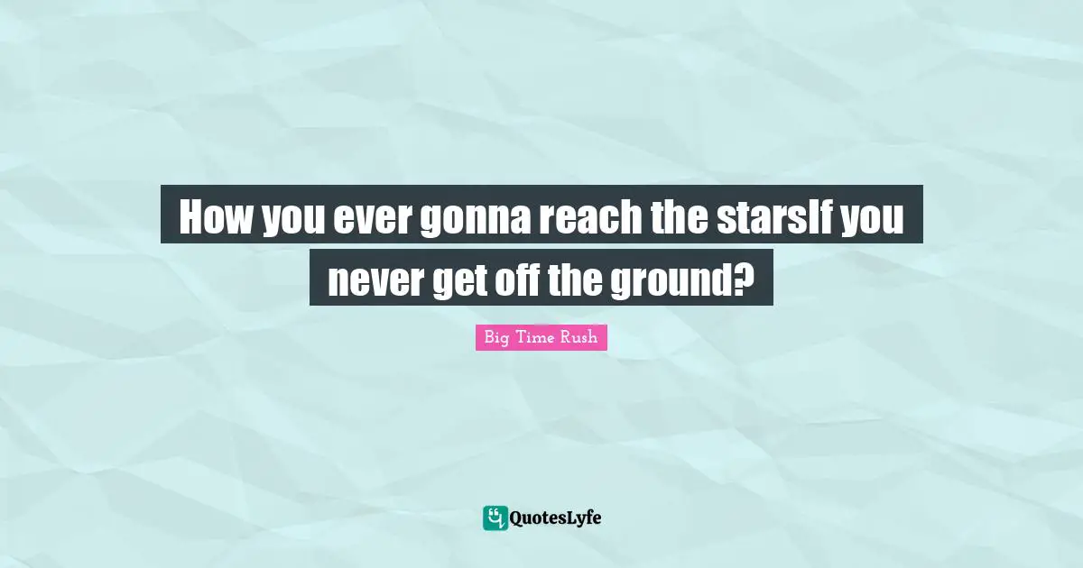 How you ever gonna reach the starsIf you never get off the ground?