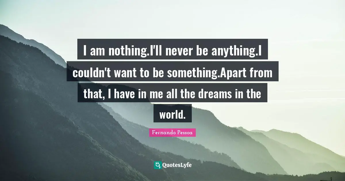 I am nothing.I'll never be anything.I couldn't want to be something.Apart from that, I have in me all the dreams in the world.