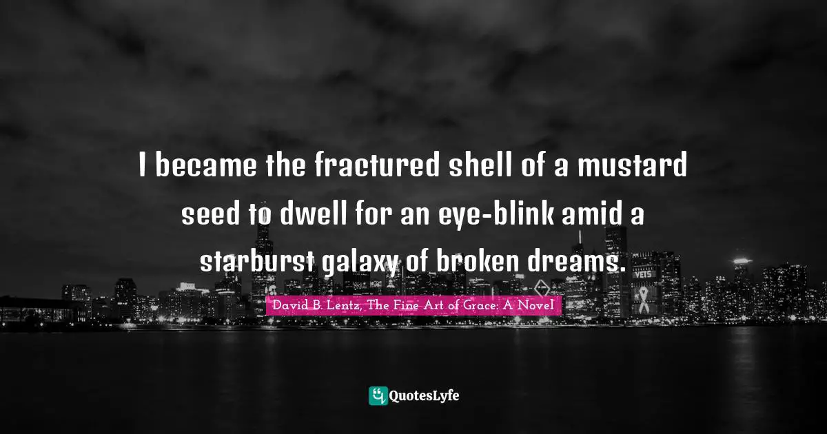 I became the fractured shell of a mustard seed to dwell for an eye-blink amid a starburst galaxy of broken dreams.
