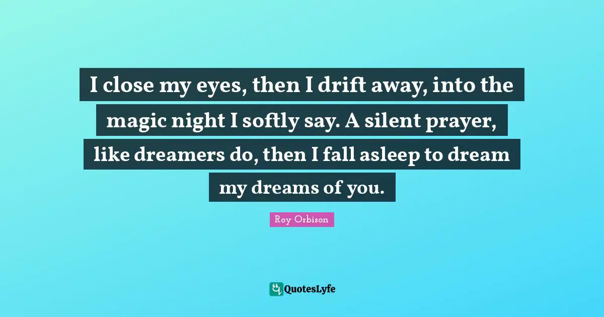 I close my eyes, then I drift away, into the magic night I softly say. A silent prayer, like dreamers do, then I fall asleep to dream my dreams of you.