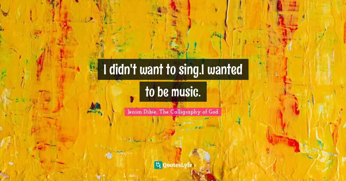 I didn't want to sing.I wanted to be music.