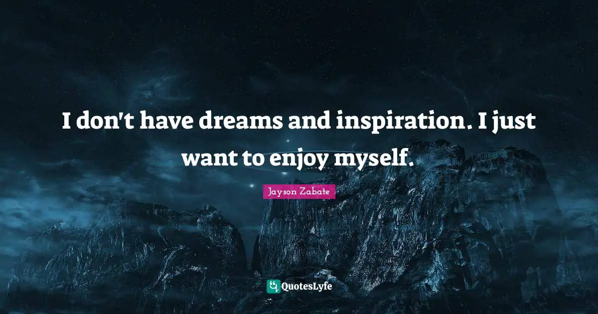I don't have dreams and inspiration. I just want to enjoy myself.