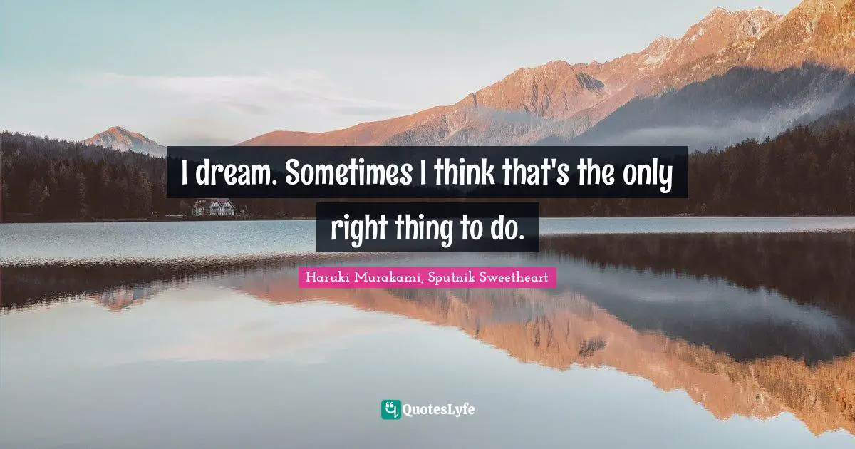 I dream. Sometimes I think that's the only right thing to do.