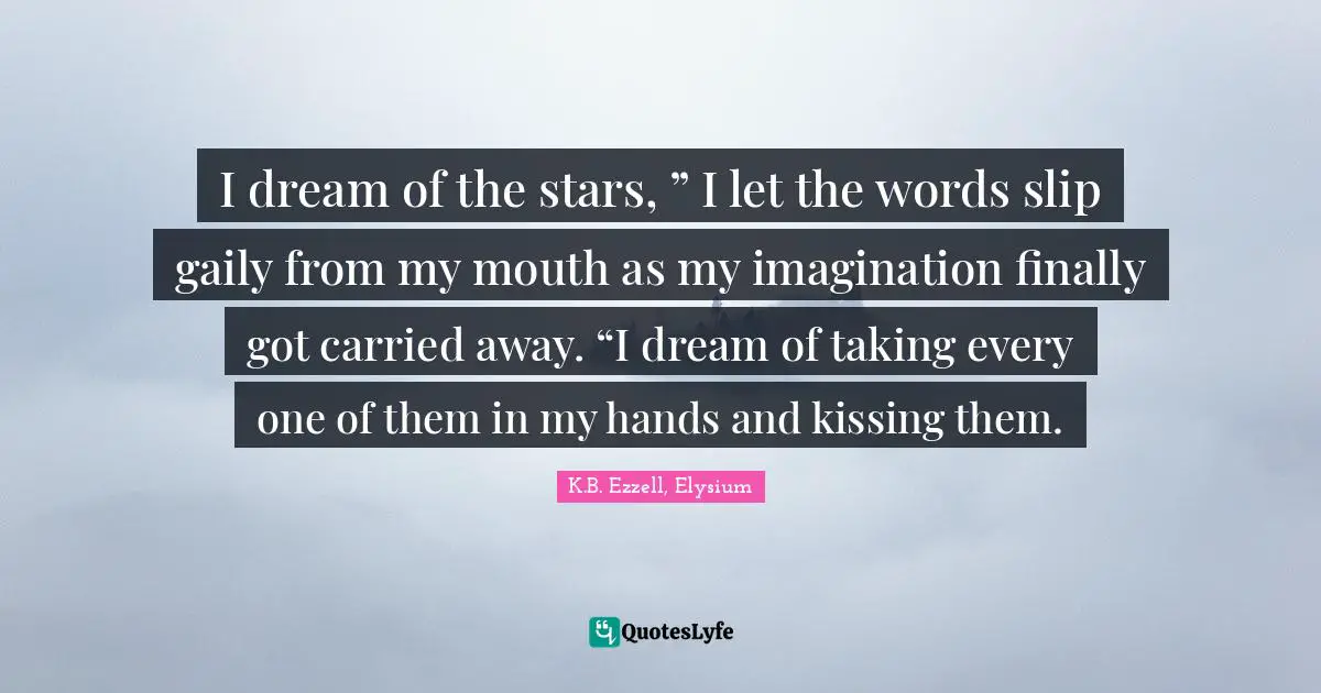 I dream of the stars, ” I let the words slip gaily from my mouth as my imagination finally got carried away. “I dream of taking every one of them in my hands and kissing them.