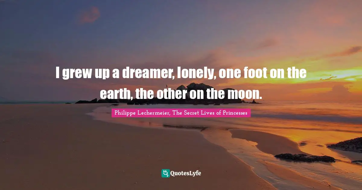I grew up a dreamer, lonely, one foot on the earth, the other on the moon.