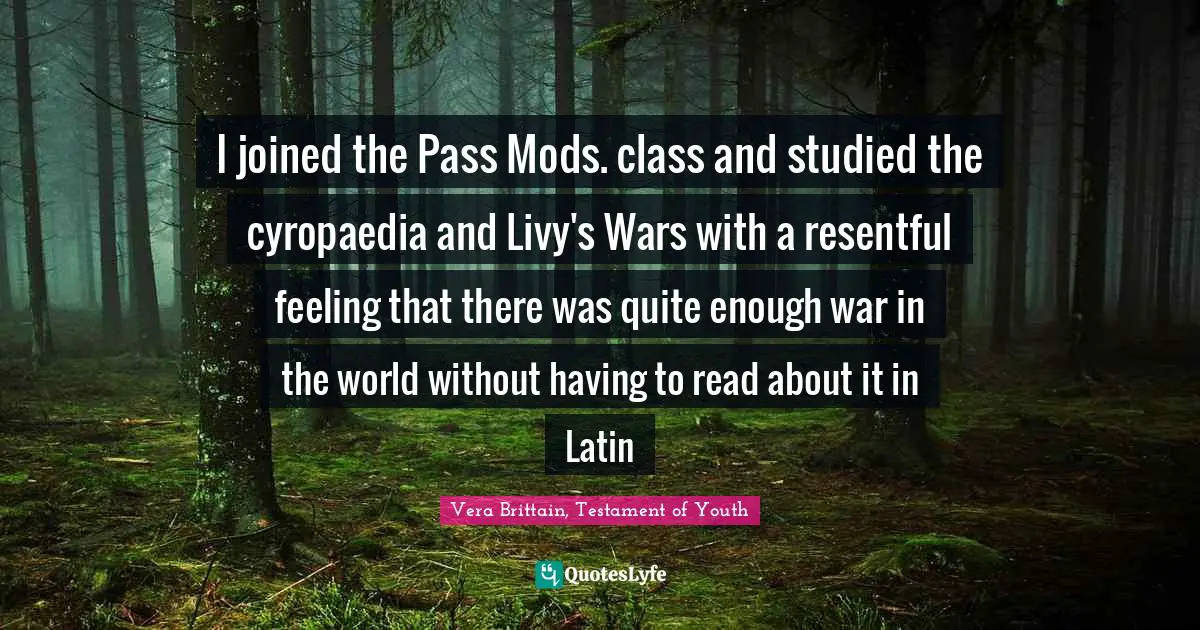 I joined the Pass Mods. class and studied the cyropaedia and Livy's Wars with a resentful feeling that there was quite enough war in the world without having to read about it in Latin