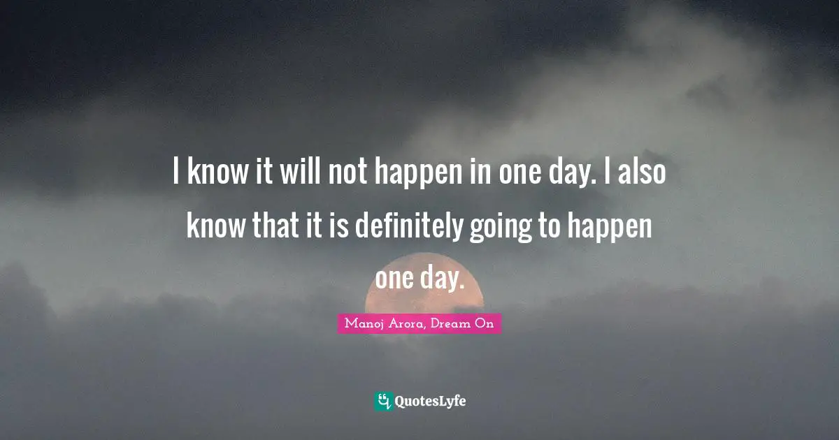 I know it will not happen in one day. I also know that it is definitely going to happen one day.