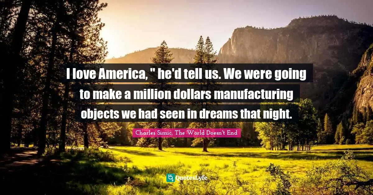 I love America, " he'd tell us. We were going to make a million dollars manufacturing objects we had seen in dreams that night.