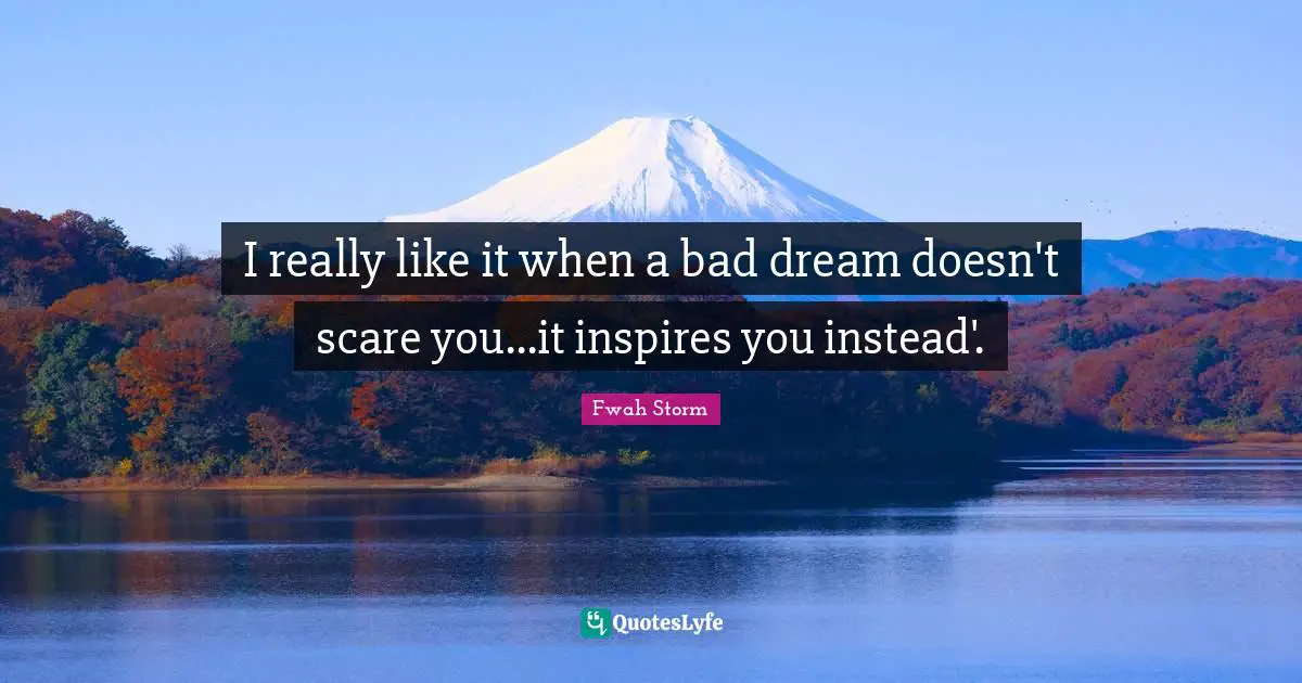 I really like it when a bad dream doesn't scare you...it inspires you instead'.