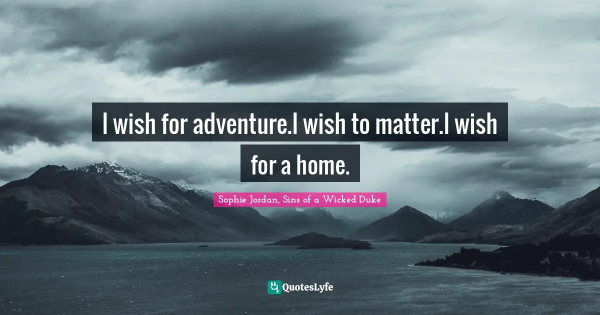 I wish for adventure.I wish to matter.I wish for a home.