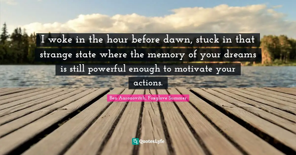 I woke in the hour before dawn, stuck in that strange state where the memory of your dreams is still powerful enough to motivate your actions.