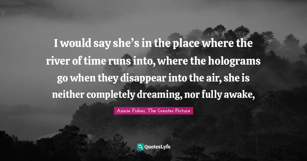 I would say she’s in the place where the river of time runs into, where the holograms go when they disappear into the air, she is neither completely dreaming, nor fully awake, 