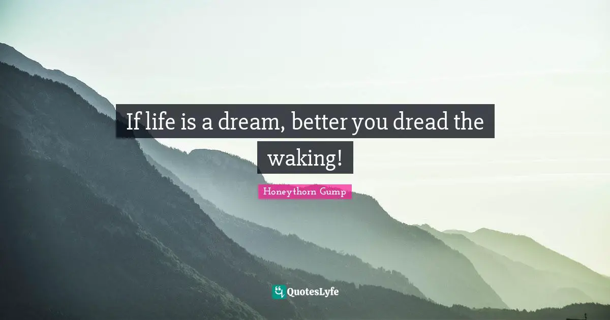 If life is a dream, better you dread the waking!