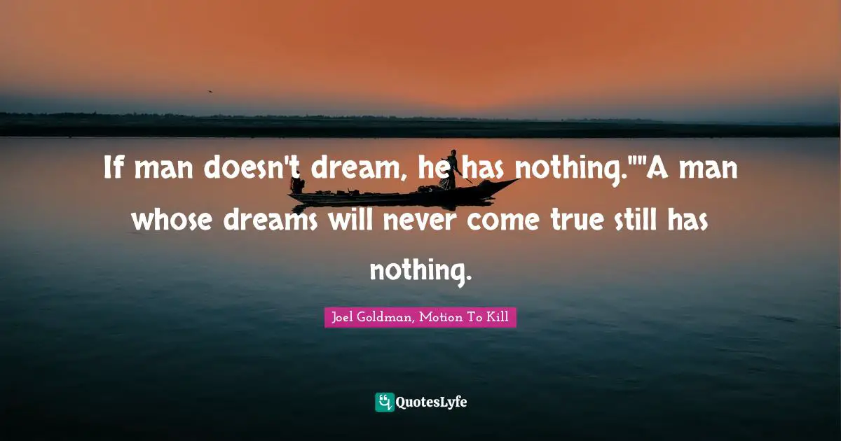 If man doesn't dream, he has nothing.""A man whose dreams will never come true still has nothing.
