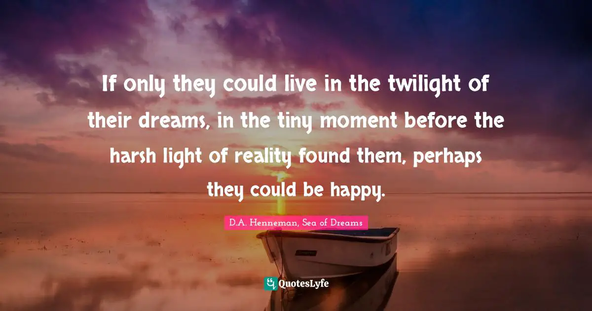If only they could live in the twilight of their dreams, in the tiny moment before the harsh light of reality found them, perhaps they could be happy.