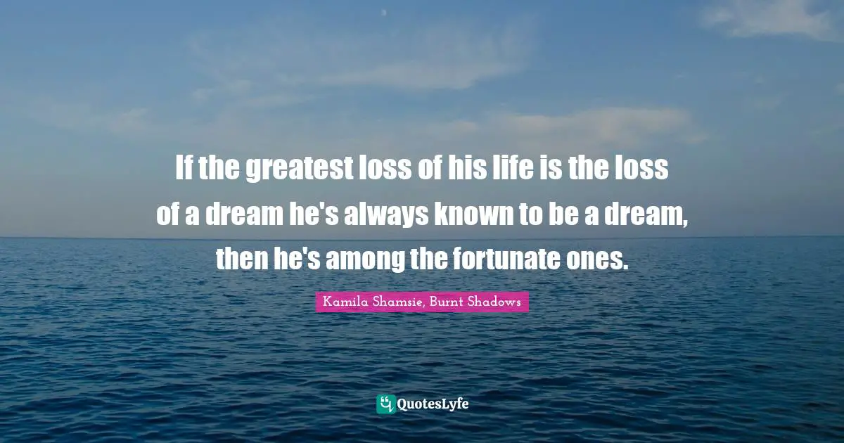 If the greatest loss of his life is the loss of a dream he's always known to be a dream, then he's among the fortunate ones.