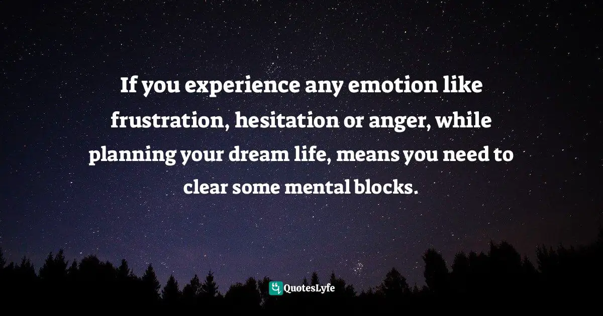 If you experience any emotion like frustration, hesitation or anger, while planning your dream life, means you need to clear some mental blocks.