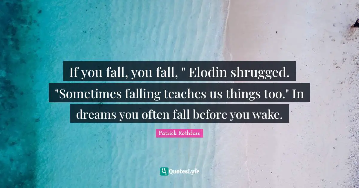 If you fall, you fall, " Elodin shrugged. "Sometimes falling teaches us things too." In dreams you often fall before you wake.
