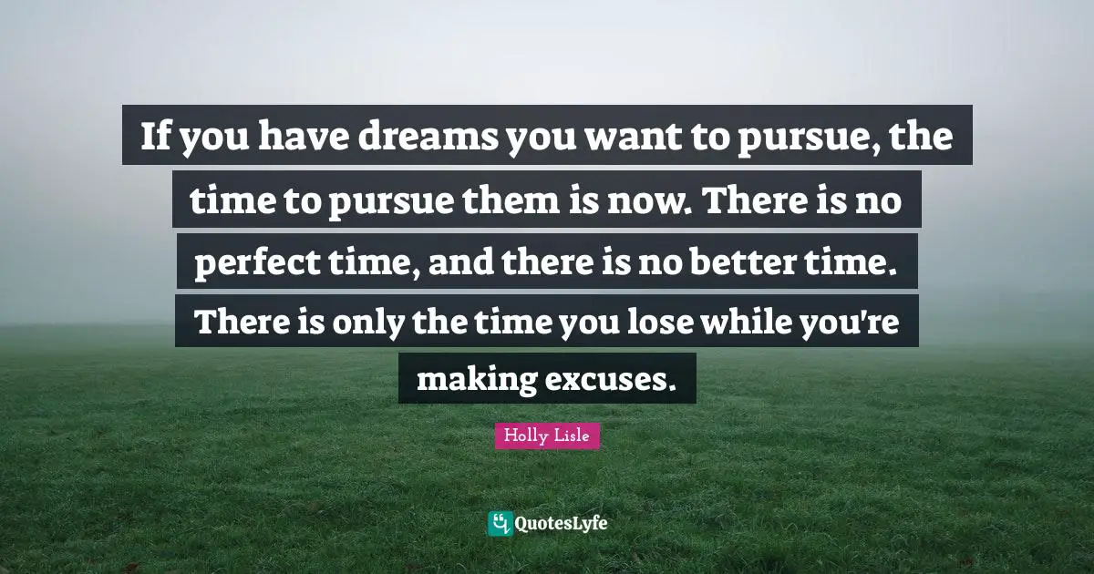 Excuses Quotes: "If you have dreams you want to pursue, the time to pursue them is now. There is no perfect time, and there is no better time. There is only the time you lose while you're making excuses."