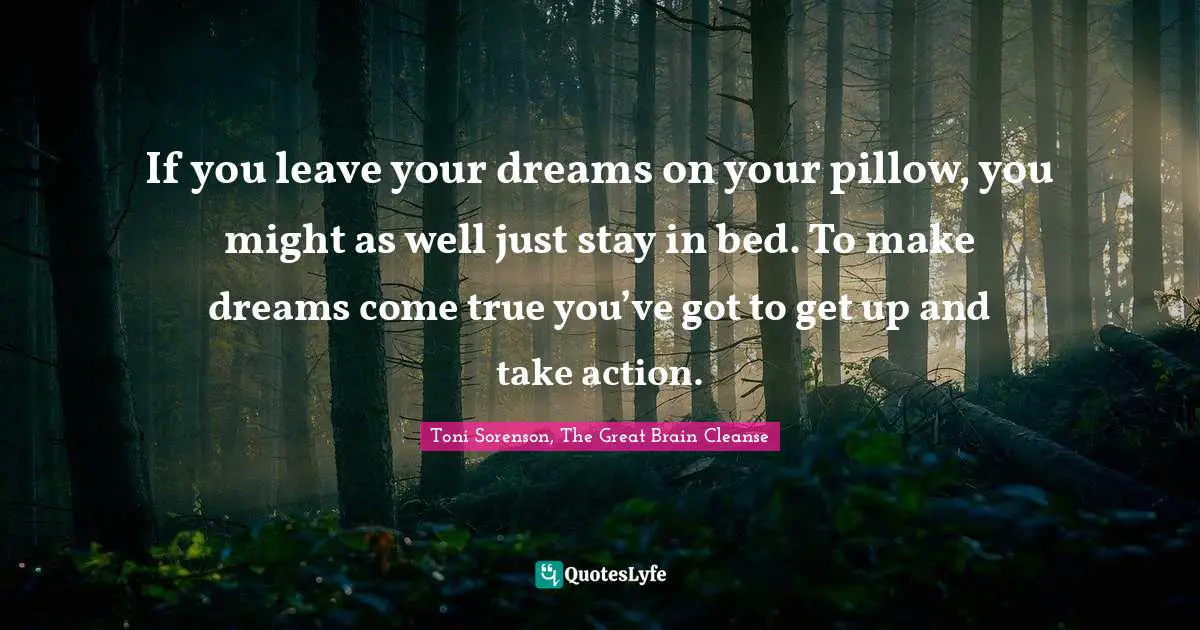 Toni Sorenson, The Great Brain Cleanse Quotes: "If you leave your dreams on your pillow, you might as well just stay in bed. To make dreams come true you’ve got to get up and take action."