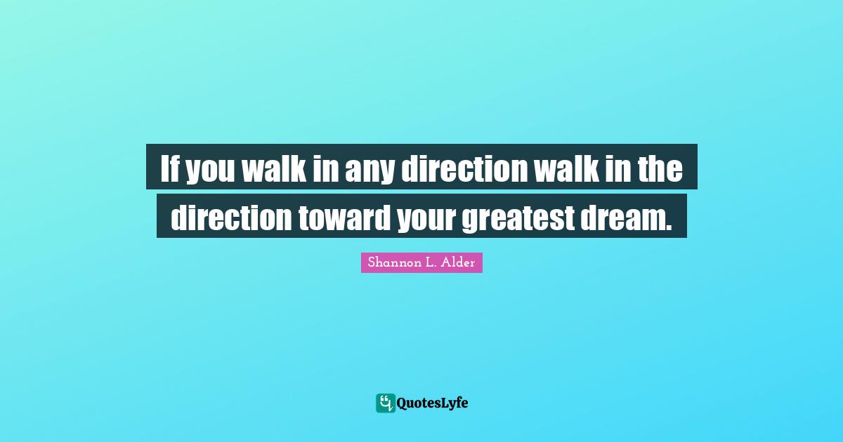If you walk in any direction walk in the direction toward your greatest dream.