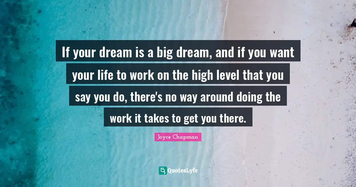 If your dream is a big dream, and if you want your life to work on the high level that you say you do, there's no way around doing the work it takes to get you there.