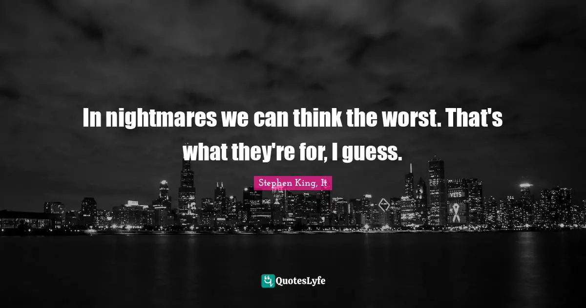 In nightmares we can think the worst. That's what they're for, I guess.