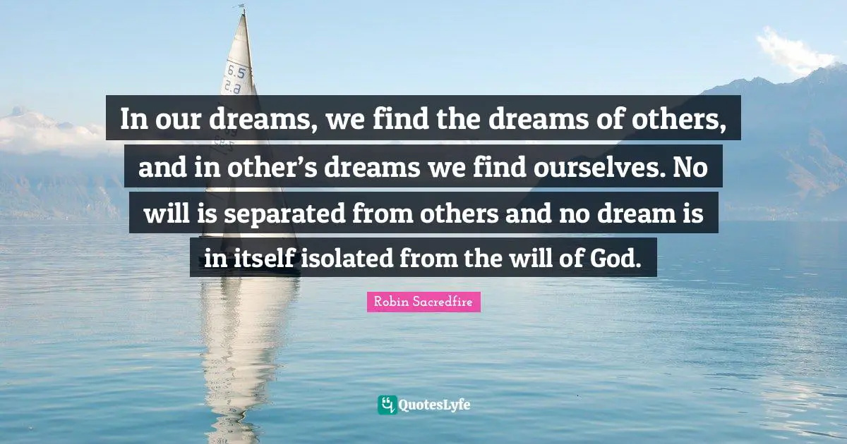 In our dreams, we find the dreams of others, and in other’s dreams we find ourselves. No will is separated from others and no dream is in itself isolated from the will of God.