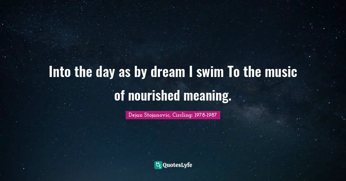 Dejan Stojanovic, Circling: 1978-1987 Quotes: Into the day as by dream I swim To the music of nourished meaning.
