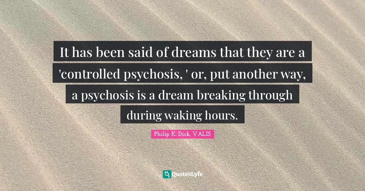 It has been said of dreams that they are a 'controlled psychosis, ' or, put another way, a psychosis is a dream breaking through during waking hours.