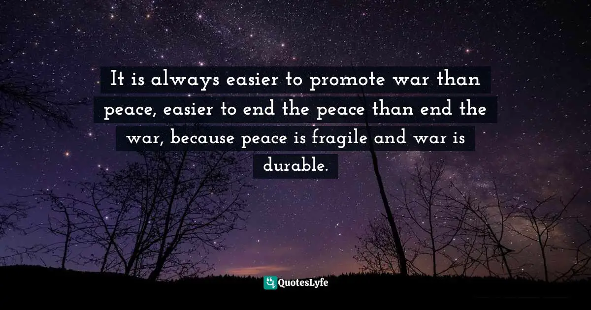 It is always easier to promote war than peace, easier to end the peace than end the war, because peace is fragile and war is durable.
