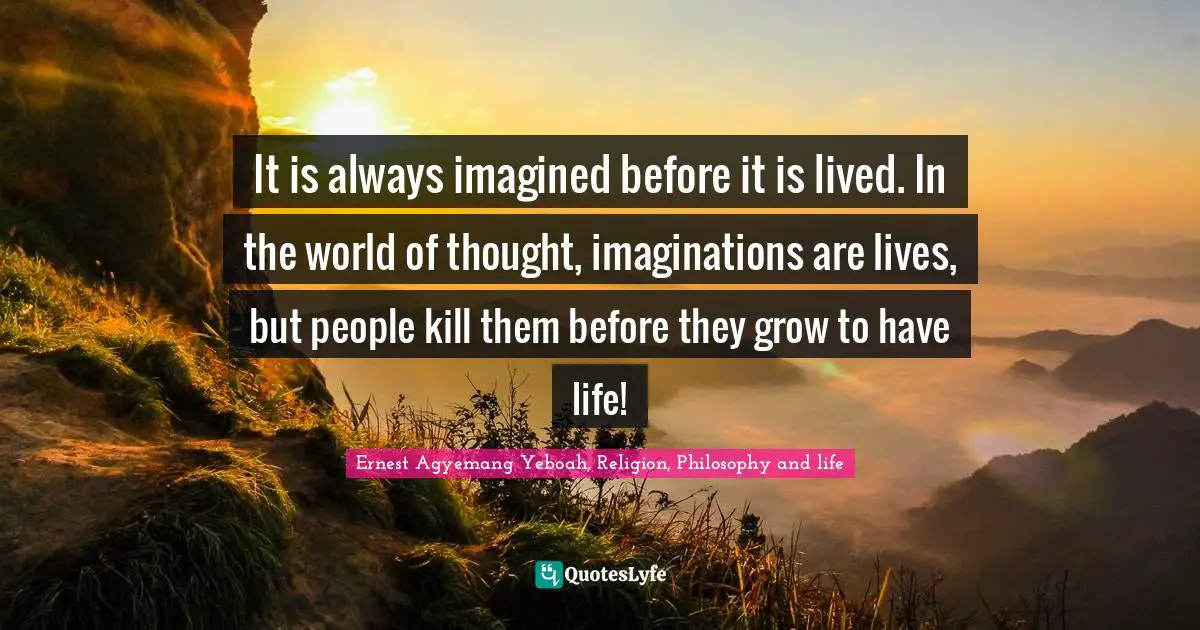 Dreams And Reality Quotes: "It is always imagined before it is lived. In the world of thought, imaginations are lives, but people kill them before they grow to have life!"
