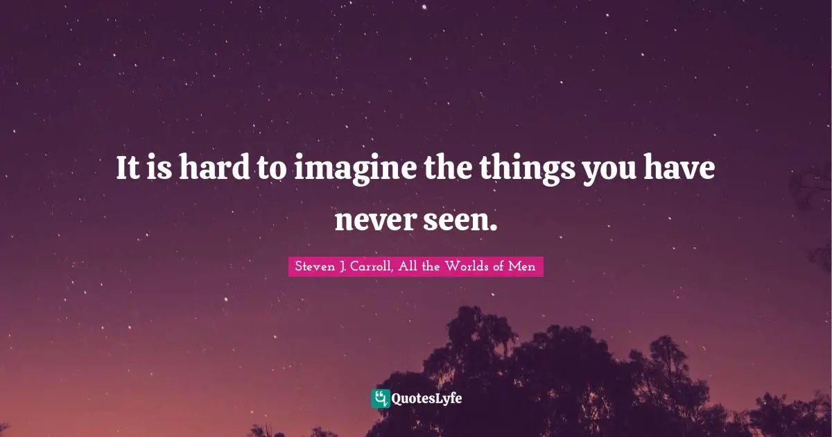 It is hard to imagine the things you have never seen.