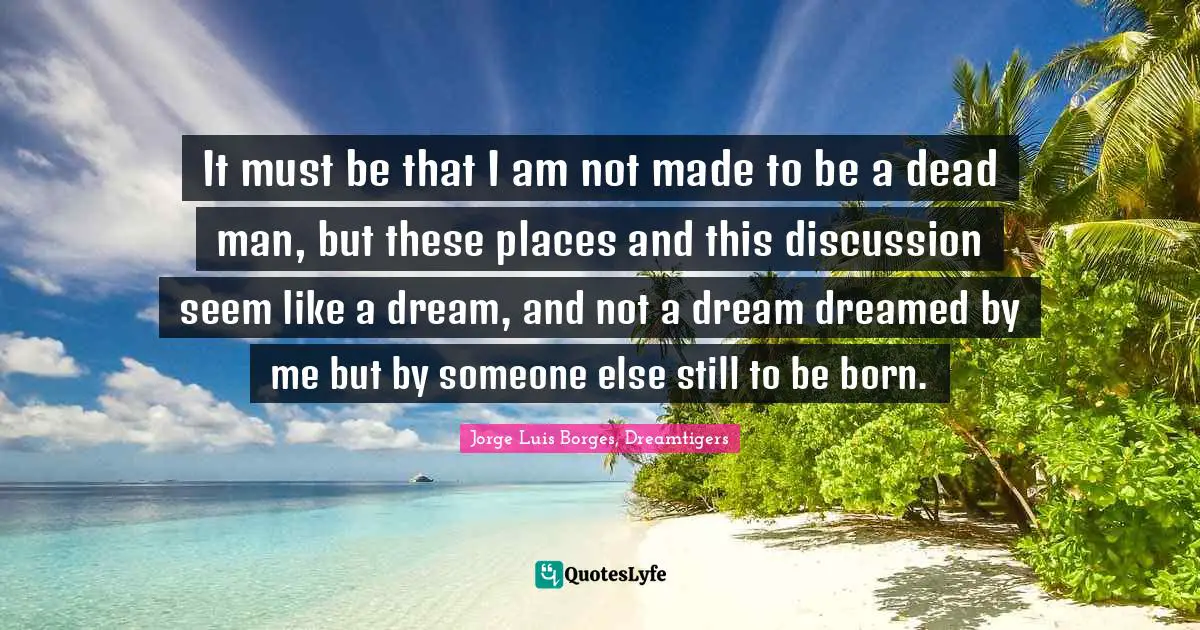 It must be that I am not made to be a dead man, but these places and this discussion seem like a dream, and not a dream dreamed by me but by someone else still to be born.