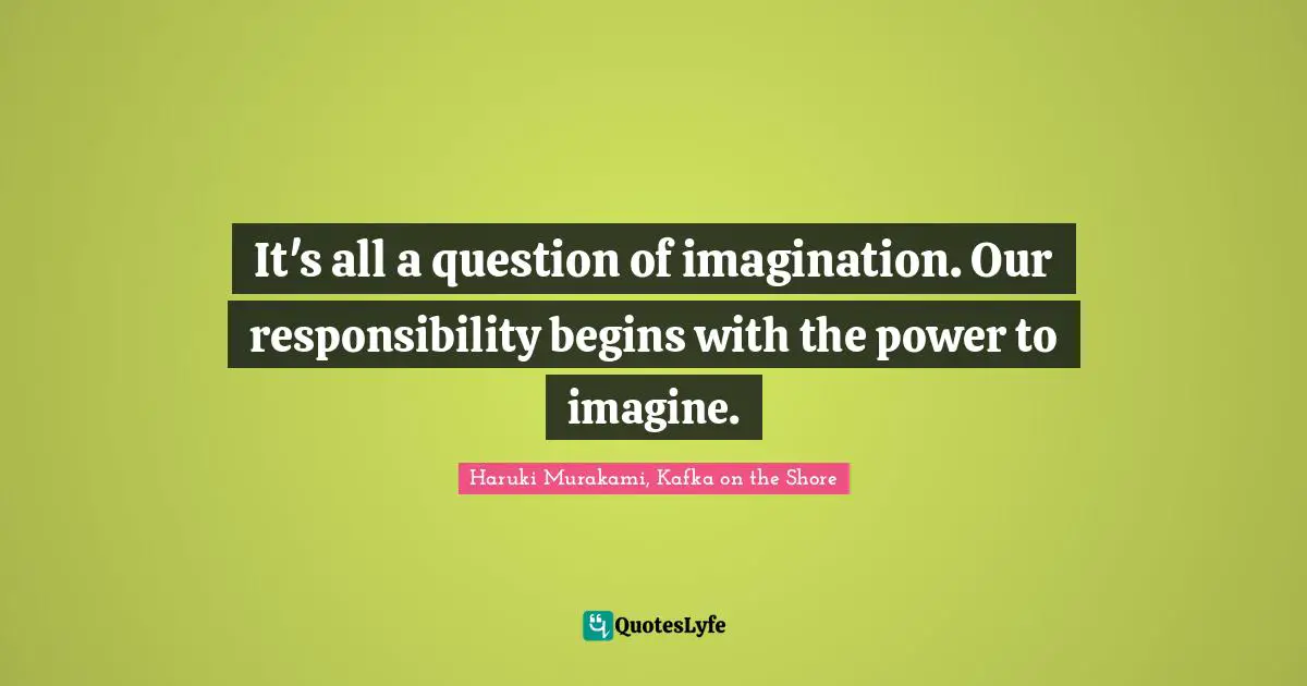 Haruki Murakami, Kafka On The Shore Quotes: "It's all a question of imagination. Our responsibility begins with the power to imagine."