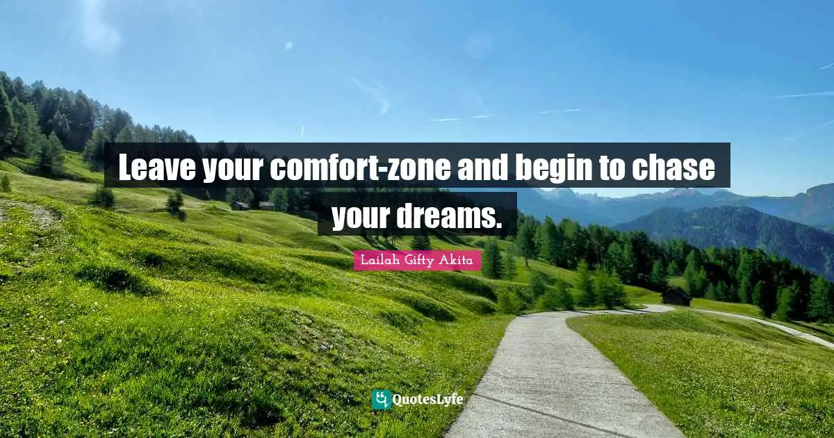 Leave your comfort-zone and begin to chase your dreams.