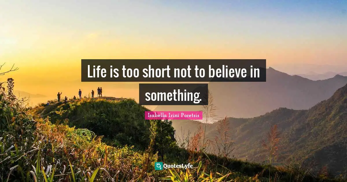 Life is too short not to believe in something.